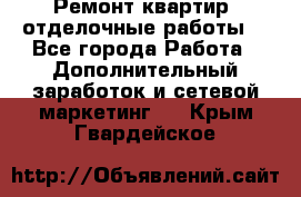 Ремонт квартир, отделочные работы. - Все города Работа » Дополнительный заработок и сетевой маркетинг   . Крым,Гвардейское